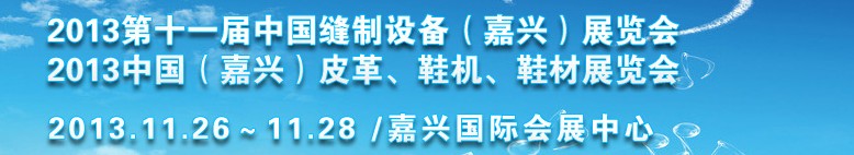 2013中國(guó)（嘉興）皮革、鞋機(jī)、鞋材展覽會(huì)<br>2013第十一屆中國(guó)縫制設(shè)備（嘉興）展覽會(huì)