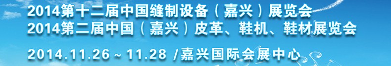 2014第十二屆中國(guó)縫制設(shè)備（嘉興）展覽會(huì)<br>2014第二屆中國(guó)（嘉興）皮革、鞋機(jī)、鞋材展覽會(huì)